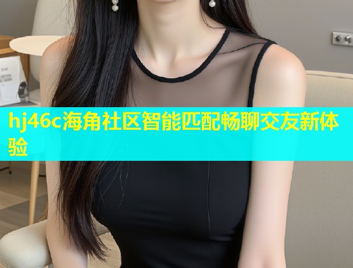 hj46c海角社区智能匹配畅聊交友新体验