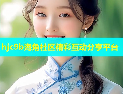 hjc9b海角社区精彩互动分享平台