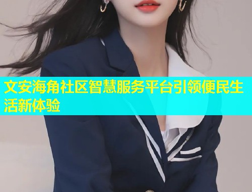 文安海角社区智慧服务平台引领便民生活新体验