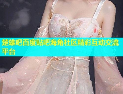 楚雄吧百度贴吧海角社区精彩互动交流平台