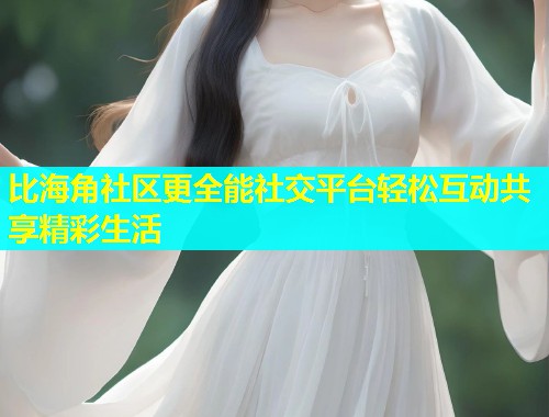 比海角社区更全能社交平台轻松互动共享精彩生活