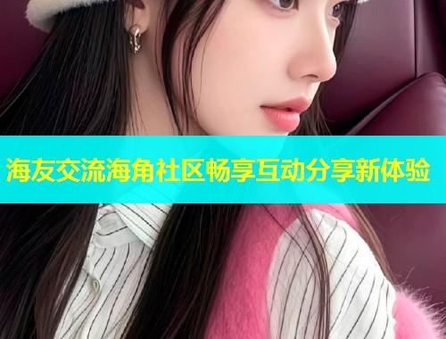 海友交流海角社区畅享互动分享新体验