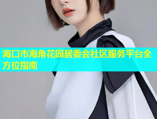 海口市海角花园居委会社区服务平台全方位指南