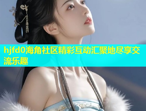 hjfd0海角社区精彩互动汇聚地尽享交流乐趣