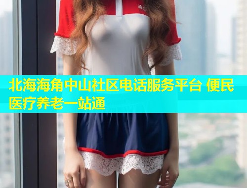 北海海角中山社区电话服务平台 便民医疗养老一站通