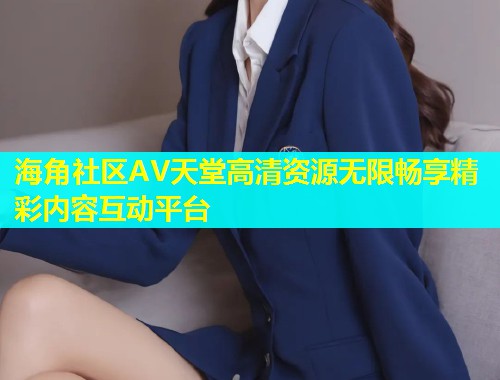 海角社区AV天堂高清资源无限畅享精彩内容互动平台