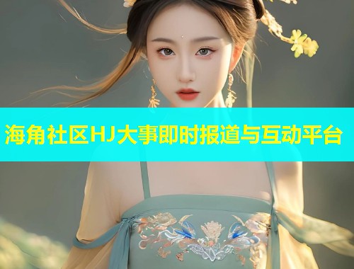 海角社区HJ大事即时报道与互动平台