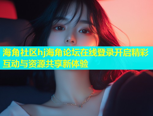 海角社区hj海角论坛在线登录开启精彩互动与资源共享新体验