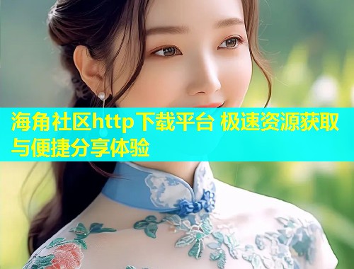 海角社区http下载平台 极速资源获取与便捷分享体验