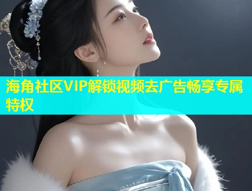 海角社区VIP解锁视频去广告畅享专属特权