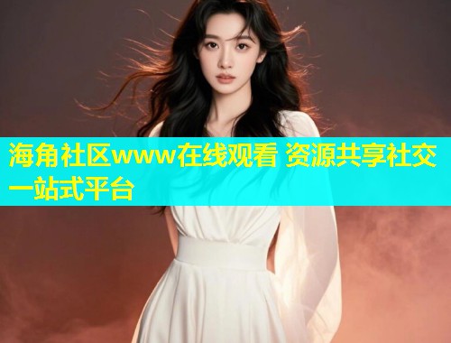 海角社区www在线观看 资源共享社交一站式平台