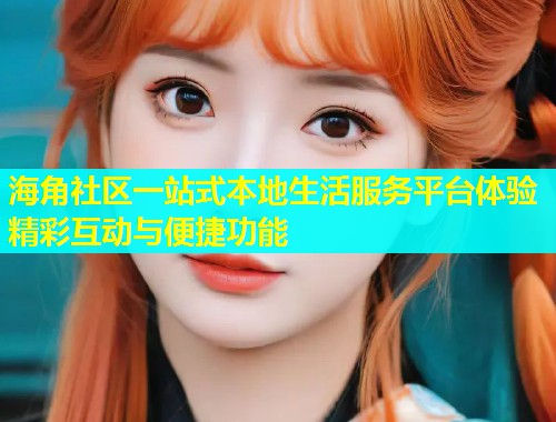 海角社区一站式本地生活服务平台体验精彩互动与便捷功能