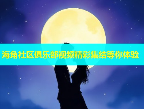 海角社区俱乐部视频精彩集结等你体验