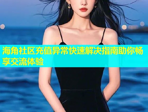 海角社区充值异常快速解决指南助你畅享交流体验