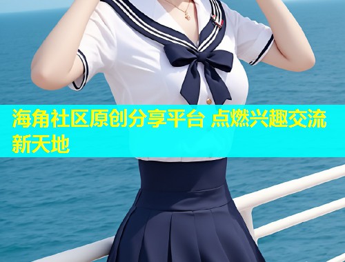 海角社区原创分享平台 点燃兴趣交流新天地