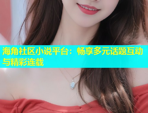 海角社区小说平台：畅享多元话题互动与精彩连载