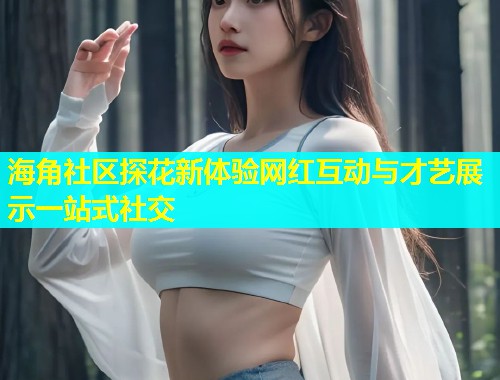 海角社区探花新体验网红互动与才艺展示一站式社交
