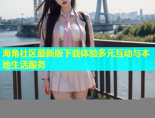 海角社区最新版下载体验多元互动与本地生活服务