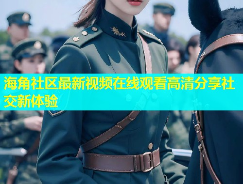 海角社区最新视频在线观看高清分享社交新体验