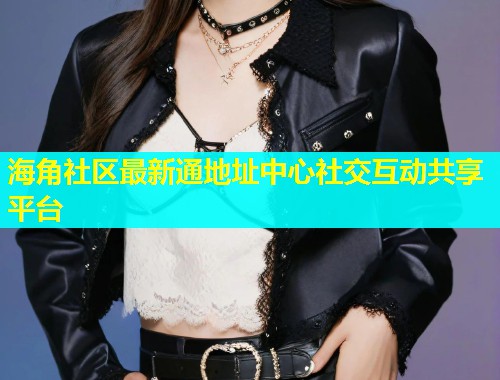 海角社区最新通地址中心社交互动共享平台