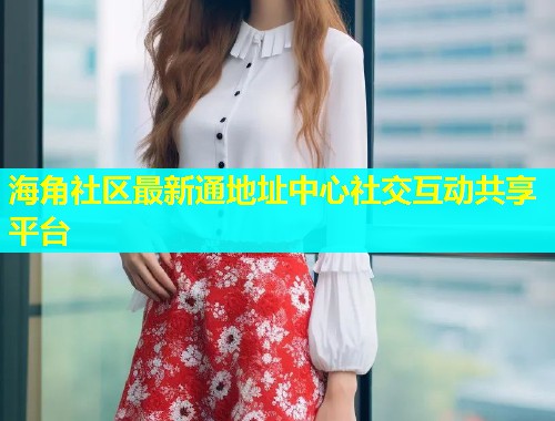 海角社区最新通地址中心社交互动共享平台