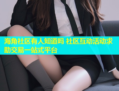 海角社区有人知道吗 社区互动活动求助交易一站式平台