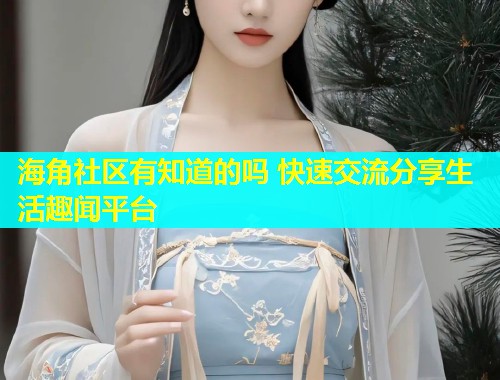 海角社区有知道的吗 快速交流分享生活趣闻平台