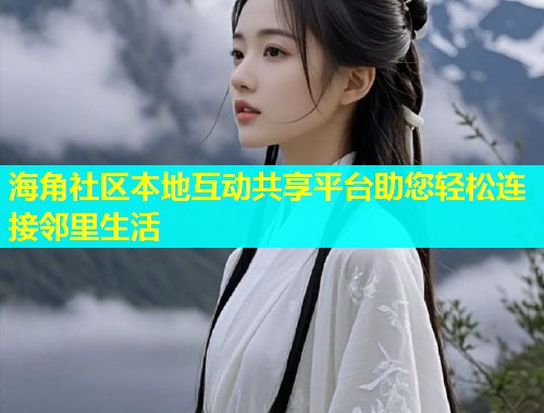 海角社区本地互动共享平台助您轻松连接邻里生活