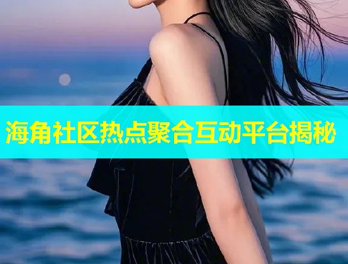 海角社区热点聚合互动平台揭秘