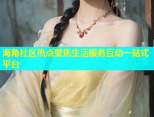 海角社区热点聚焦生活服务互动一站式平台