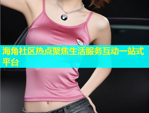海角社区热点聚焦生活服务互动一站式平台