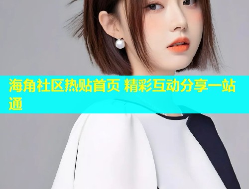 海角社区热贴首页 精彩互动分享一站通