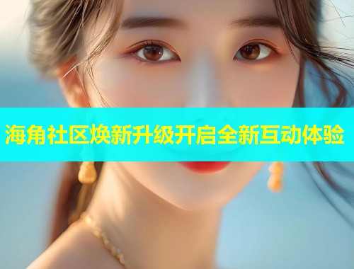 海角社区焕新升级开启全新互动体验