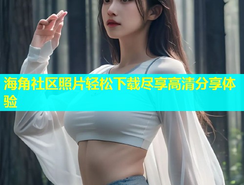 海角社区照片轻松下载尽享高清分享体验