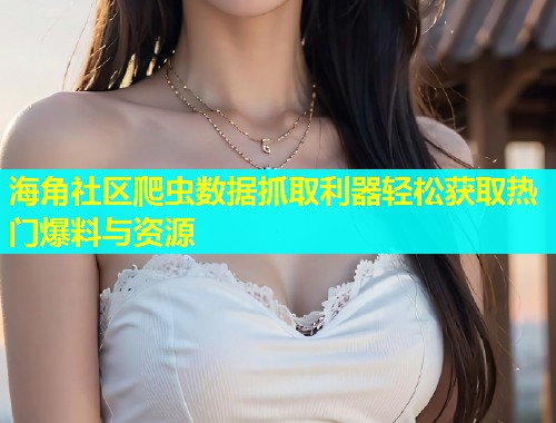 海角社区爬虫数据抓取利器轻松获取热门爆料与资源