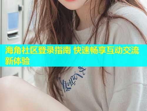 海角社区登录指南 快速畅享互动交流新体验