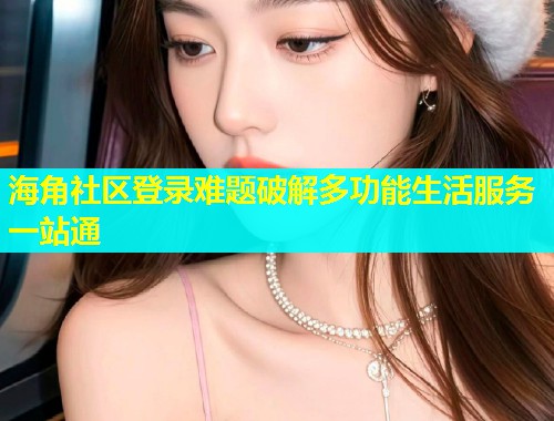 海角社区登录难题破解多功能生活服务一站通