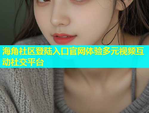 海角社区登陆入口官网体验多元视频互动社交平台