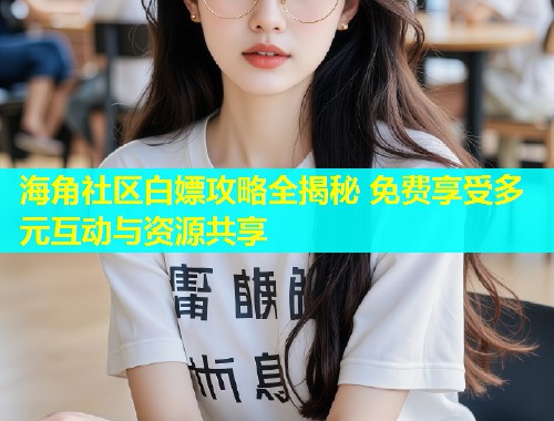 海角社区白嫖攻略全揭秘 免费享受多元互动与资源共享