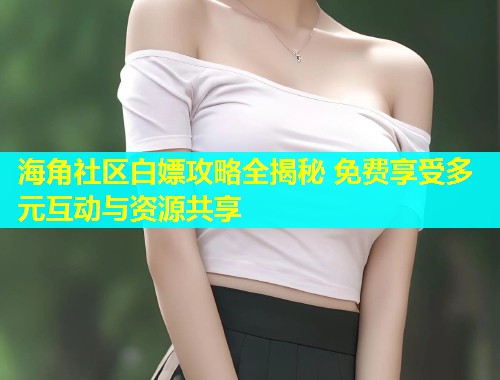 海角社区白嫖攻略全揭秘 免费享受多元互动与资源共享
