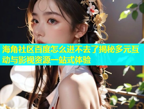 海角社区百度怎么进不去了揭秘多元互动与影视资源一站式体验