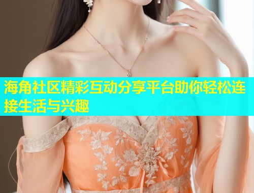 海角社区精彩互动分享平台助你轻松连接生活与兴趣