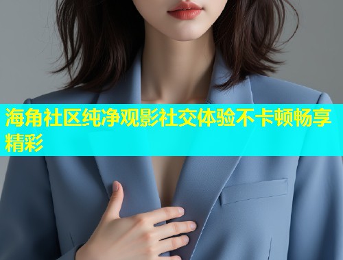 海角社区纯净观影社交体验不卡顿畅享精彩