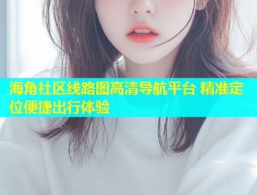 海角社区线路图高清导航平台 精准定位便捷出行体验