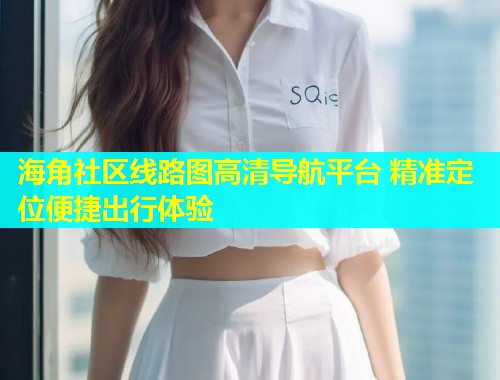海角社区线路图高清导航平台 精准定位便捷出行体验