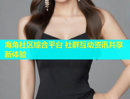 海角社区综合平台 社群互动资讯共享新体验
