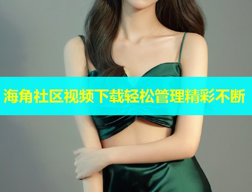 海角社区视频下载轻松管理精彩不断