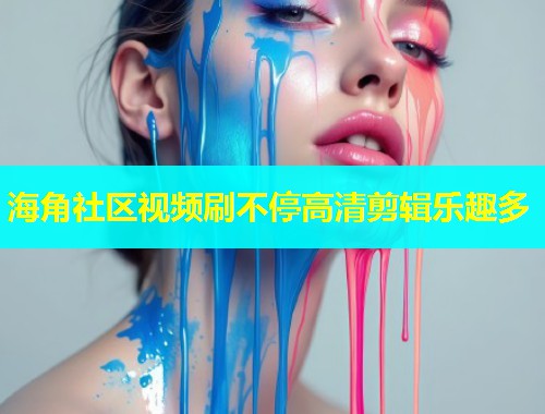 海角社区视频刷不停高清剪辑乐趣多