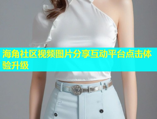 海角社区视频图片分享互动平台点击体验升级