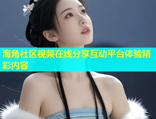 海角社区视频在线分享互动平台体验精彩内容
